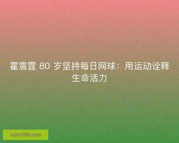 霍震霆 80 岁坚持每日网球：用运动诠释生命活力