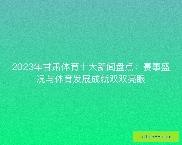 2023年甘肃体育十大新闻盘点：赛事盛况与体育发展成就双双亮眼